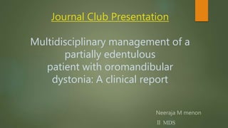 Journal Club Presentation
Multidisciplinary management of a
partially edentulous
patient with oromandibular
dystonia: A clinical report
Neeraja M menon
Ⅱ MDS
 