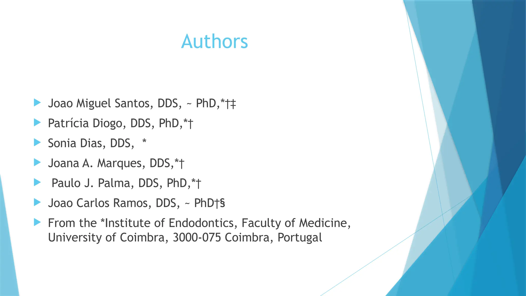 Authors
 Joao Miguel Santos, DDS, ~ PhD,*†‡
 Patrícia Diogo, DDS, PhD,*†
 Sonia Dias, DDS, *
 Joana A. Marques, DDS,*†
 Paulo J. Palma, DDS, PhD,*†
 Joao Carlos Ramos, DDS, ~ PhD†§
 From the *Institute of Endodontics, Faculty of Medicine,
University of Coimbra, 3000-075 Coimbra, Portugal
 
