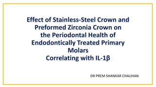 Effect of Stainless-Steel Crown and
Preformed Zirconia Crown on
the Periodontal Health of
Endodontically Treated Primary
Molars
Correlating with IL-1β
DR PREM SHANKAR CHAUHAN
 