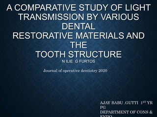 A COMPARATIVE STUDY OF LIGHT
TRANSMISSION BY VARIOUS
DENTAL
RESTORATIVE MATERIALS AND
THE
TOOTH STRUCTURE
N ILIE G FURTOS
Journal of operative dentistry 2020
AJAY BABU .GUTTI 1ST YR
PG
DEPARTMENT OF CONS &
 