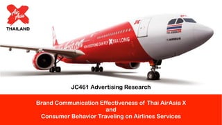 Brand Communication Effectiveness of Thai AirAsia X
and
Consumer Behavior Traveling on Airlines Services
JC461 Advertising Research
 