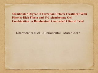 Mandibular Degree II Furcation Defects Treatment With
Platelet-Rich Fibrin and 1% Alendronate Gel
Combination: A Randomized Controlled Clinical Trial
Dharmendra at el , J Periodontol , March 2017
 