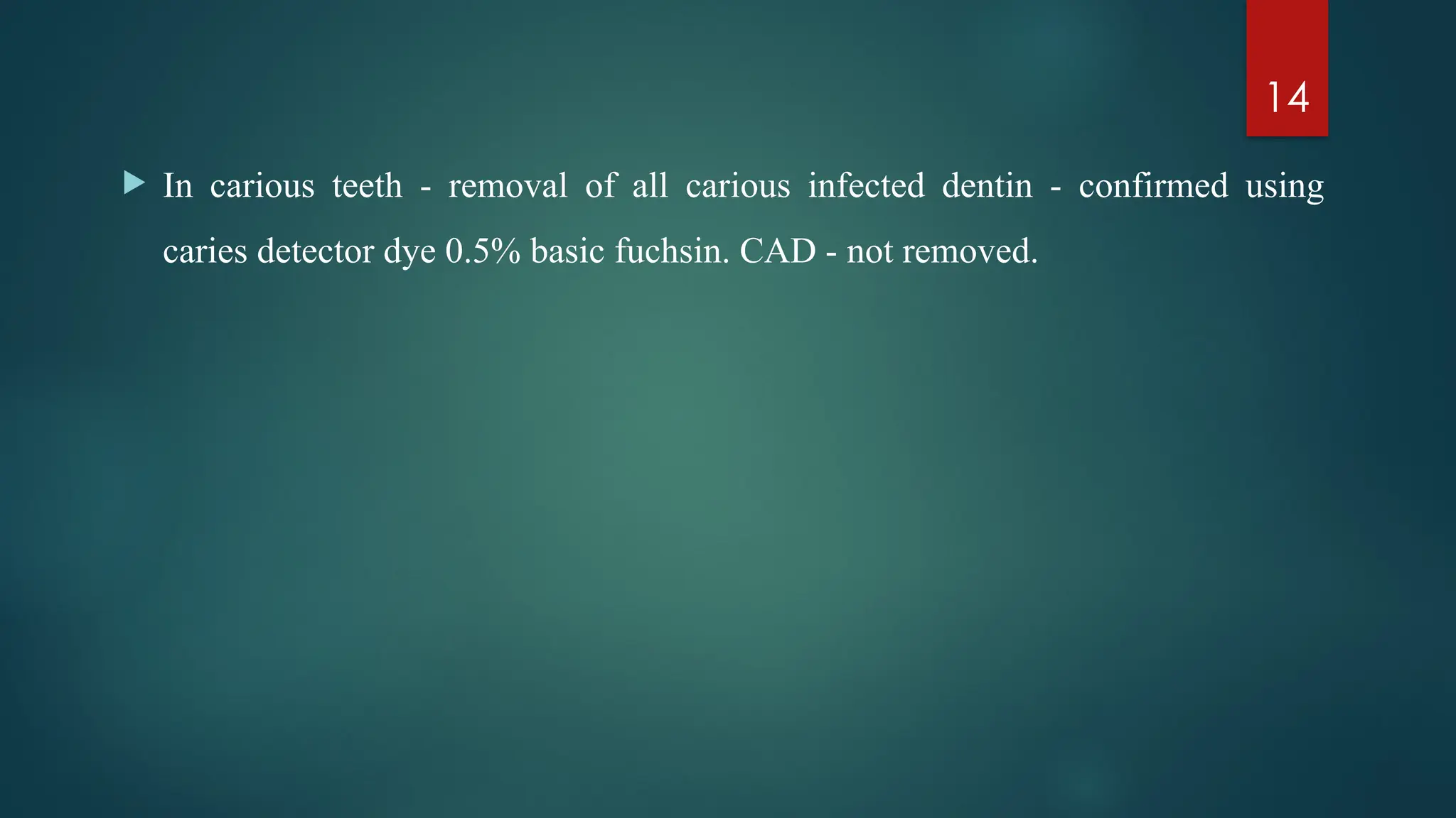 14
 In carious teeth - removal of all carious infected dentin - confirmed using
caries detector dye 0.5% basic fuchsin. CAD - not removed.
 