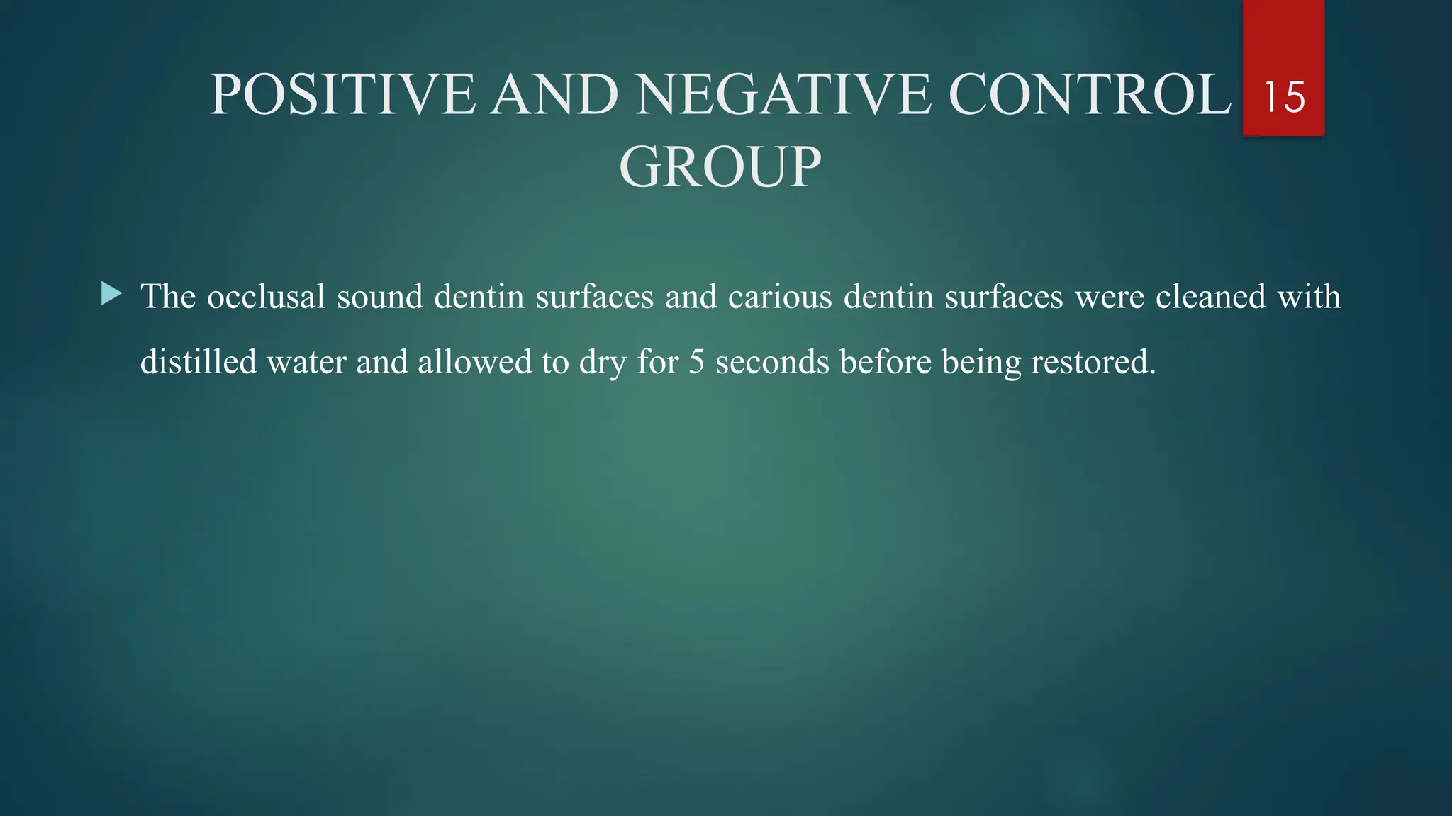 15
POSITIVE AND NEGATIVE CONTROL
GROUP
 The occlusal sound dentin surfaces and carious dentin surfaces were cleaned with
distilled water and allowed to dry for 5 seconds before being restored.
 