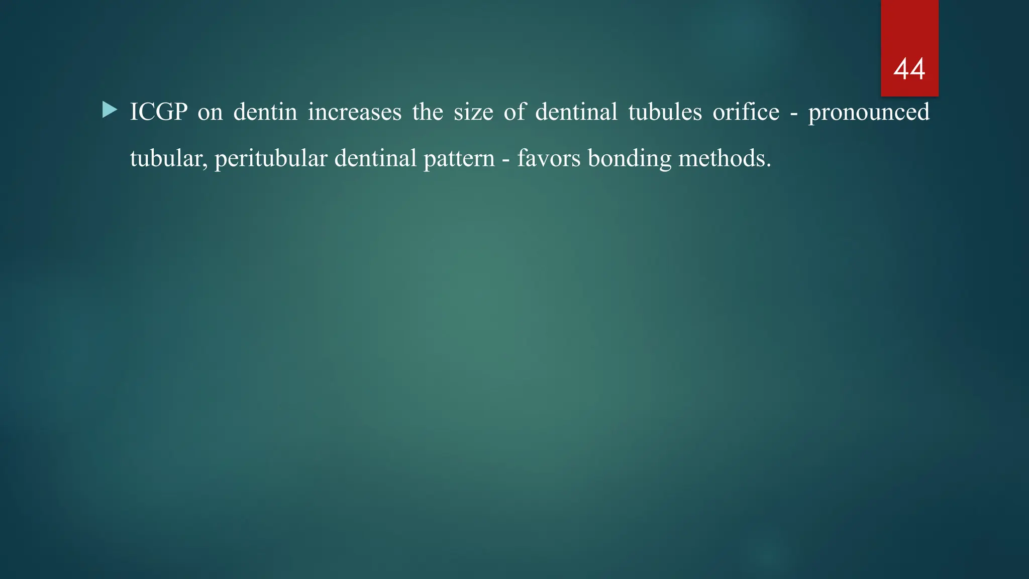 44
 ICGP on dentin increases the size of dentinal tubules orifice - pronounced
tubular, peritubular dentinal pattern - favors bonding methods.
 