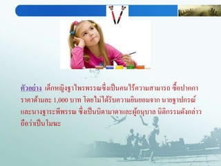 ตัวอย่าง เด็กหญิงฐาไพรพรรณซึ่งเป็นคนไร้ความสามารถ ซื้อปากกา
ราคาด้ามละ 1,000 บาท โดยไม่ได้รับความยินยอมจาก นายฐาปกรณ์
และนางฐาระพีพรรณ ซึ่งเป็นบิดามาดาและผู้อนุบาล นิติกรรมดังกล่าว
ถือว่าเป็นโมฆะ
 