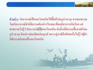 ตัวอย่าง รัตนาภรณ์เป็นคนวิกลจริตได้ซื้อผ้าห่มรูป แจ จุง จากพรพรรณ
โดยรัตนาภรณ์ทานิติกรรมดังกล่าวในขณะที่ตนมีอาการจริตวิกล แต่
พรพรรณไม่รู้ว่ารัตนาภรณ์เป็นคนวิกลจริต ดังนั้นนิติกรรมซื้อขายผ้าห่ม
รูป แจ จุง ดังกล่าวย่อมมีผลสมบูรณ์ เพราะคู่กรณีอีกฝ่ายหนึ่งไม่รู้ว่าผู้ทา
นิติกรรมกับตนเป็นคนวิกลจริต
 