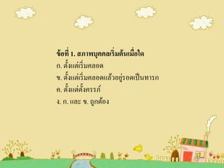 ข้อที่ 1. สภาพบุคคลเริ่มต้นเมื่อใด
ก. ตั้งแต่เริ่มคลอด
ข. ตั้งแต่เริ่มคลอดแล้วอยู่รอดเป็นทารก
ค. ตั้งแต่ตั้งครรภ์
ง. ก. และ ข. ถูกต้อง
 
