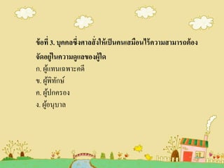 ข้อที่ 3. บุคคลซึ่งศาลสั่งให้เป็นคนเสมือนไร้ความสามารถต้อง
จัดอยู่ในความดูแลของผู้ใด
ก. ผู้แทนเฉพาะคดี
ข. ผู้พิทักษ์
ค. ผู้ปกครอง
ง. ผู้อนุบาล
 