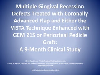 Multiple Gingival Recession
Defects Treated with Coronally
Advanced Flap and Either the
VISTA Technique Enhanced with
GEM 21S or Periosteal Pedicle
Graft:
A 9-Month Clinical Study
Shruti Raju Dandu, Private Practice, Visakhapatnam, India.
K. Raja V. Murthy. Professor and Head of Department of Periodontology, GITAM Dental College and Hospital,
Visakhapatnam, India.
Int J Periodontics Restorative Dent 2016
 