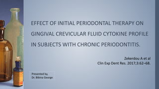 EFFECT OF INITIAL PERIODONTAL THERAPY ON
GINGIVAL CREVICULAR FLUID CYTOKINE PROFILE
IN SUBJECTS WITH CHRONIC PERIODONTITIS.
Zekerdou A et al
Clin Exp Dent Res. 2017;3:62–68.
Presented by,
Dr. Bibina George
 