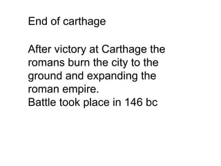 After victory at Carthage the
romans burn the city to the
ground and expanding the
roman empire.
Battle took place in 146 bc
End of carthage
 