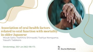 Association of oral health factors
related to oral function with mortality
in older Japanese
Mizuki Saito; Yoshihiro Shimazaki; Toshiya Nonoyama;
Yasushi Tadokoro
Gerodontology. 2021 Jun;38(2):166-173. By
Dr. Souma Mukherjee
 