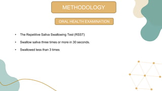 METHODOLOGY
ORAL HEALTH EXAMINATION
• The Repetitive Saliva Swallowing Test (RSST)
• Swallow saliva three times or more in 30 seconds.
• Swallowed less than 3 times
 