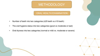 METHODOLOGY
ORAL HEALTH EXAMINATION
• Number of teeth into two categories (≥20 teeth vs ≤19 teeth)
• The oral hygiene status into two categories (good vs moderate or bad)
• Oral dryness into two categories (normal or mild vs. moderate or severe)
 