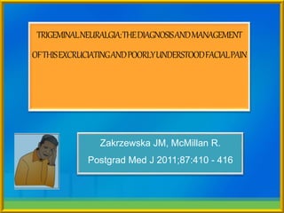 TRIGEMINALNEURALGIA:THEDIAGNOSISANDMANAGEMENT
OFTHISEXCRUCIATINGANDPOORLYUNDERSTOODFACIALPAIN
Zakrzewska JM, McMillan R.
Postgrad Med J 2011;87:410 - 416
 