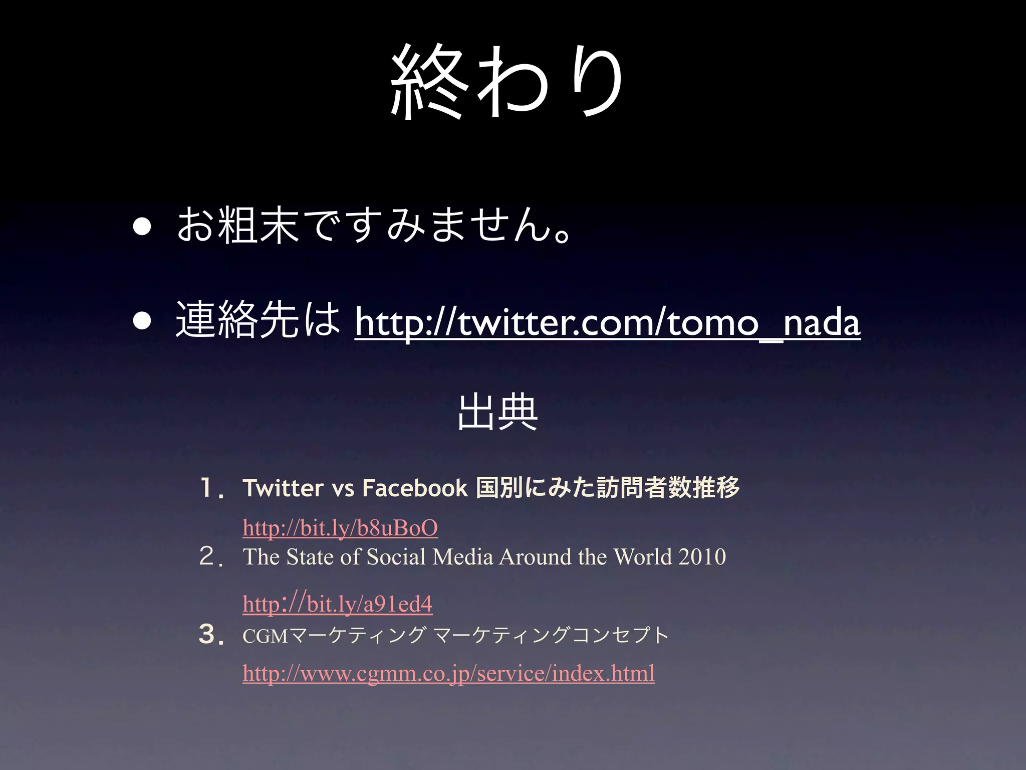 •
•              http://twitter.com/tomo_nada


    Twitter vs Facebook
    http://bit.ly/b8uBoO
    The State of Social Media Around the World 2010
    http://bit.ly/a91ed4
    CGM
    http://www.cgmm.co.jp/service/index.html
 