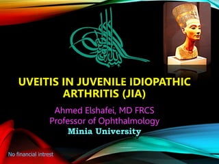 UVEITIS IN JUVENILE IDIOPATHIC
ARTHRITIS (JIA)
Ahmed Elshafei, MD FRCS
Professor of Ophthalmology
Minia University
No financial intrest
 
