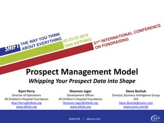 Prospect Management Model 
Whipping Your Prospect Data into Shape 
Ryan Perry 
Director of Operations 
All Children's Hospital Foundation 
Ryan.Perry@allkids.org 
www.allkids.org 
Shannon Jager 
Development Officer 
All Children's Hospital Foundation 
Shannon.Jager@allkids.org 
www.allkids.org 
Steve Beshuk 
Director, Business Intelligence Group 
JCA 
Steve.Beshuk@jcainc.com 
www.jcainc.combi 
 