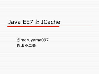Java EE7 と JCache 	


  @maruyama097
  丸山不二夫	
 