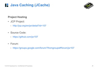 © 2016 Hazelcast Inc. Confidential & Proprietary ‹#›
Java Caching (JCache)
Project Hosting
• JCP Project:
- http://jcp.org/en/jsr/detail?id=107 
• Source Code:
- https://github.com/jsr107 
• Forum:
- https://groups.google.com/forum/?fromgroups#!forum/jsr107
 