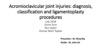 Acromioclavicular joint injuries: diagnosis,
classification and ligamentoplasty
procedures
July 2018
Evrim Sirin
Nuri Aydin
Osman Mert Topkar
Presenter:- Dr. Niraj Raj
Guide - Dr. John Sir
 