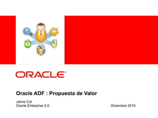 Oracle ADF : Propuesta de Valor Jaime Cid Oracle Enterprise 2.0 Diciembre 2010 
