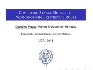 COMPUTING STABLE MODELS FOR
NONMONOTONIC EXISTENTIAL RULES
Despoina Magka, Markus Krötzsch, Ian Horrocks
Department of Computer Science, University of Oxford
IJCAI, 2013
 