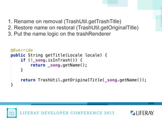 LIFERAY DEVELOPER CONFERENCE 2013DEV
CON
LIFERAY
1. Rename on removal (TrashUtil.getTrashTitle)
2. Restore name on restoral (TrashUtil.getOriginalTitle)
3. Put the name logic on the trashRenderer
 