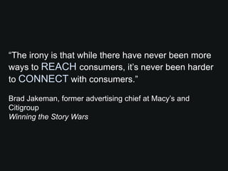 “The irony is that while there have never been more
ways to REACH consumers, it’s never been harder
to CONNECT with consumers.”

Brad Jakeman, former advertising chief at Macy’s and
Citigroup
Winning the Story Wars
 