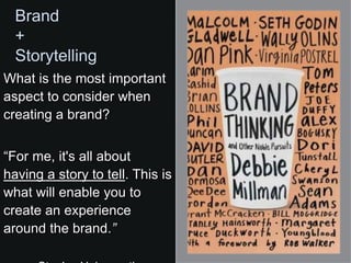 Brand
  +
  Storytelling
What is the most important
aspect to consider when
creating a brand?


“For me, it's all about
having a story to tell. This is
what will enable you to
create an experience
around the brand.”
 