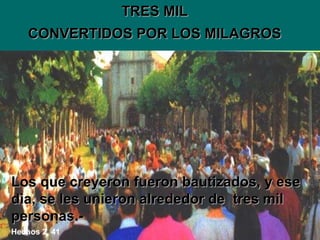 TRES MIL CONVERTIDOS POR LOS MILAGROS Los que creyeron fueron bautizados, y ese dia, se les unieron alrededor de  tres mil personas.- Hechos 2, 41 