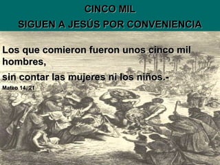 CINCO MIL SIGUEN A JESÚS POR CONVENIENCIA Los que comieron fueron unos cinco mil hombres,  sin contar las mujeres ni los niños.- Mateo 14, 21 