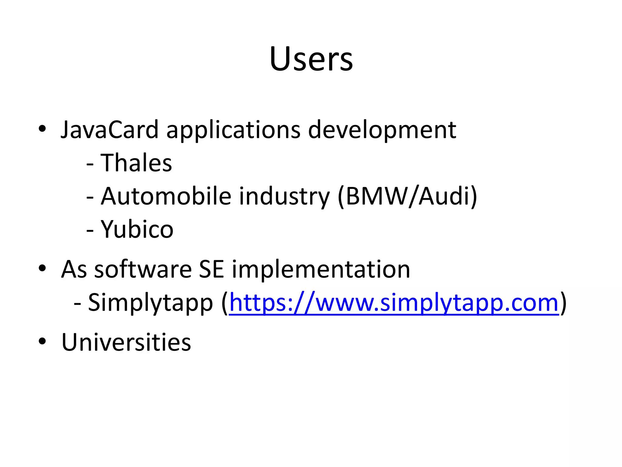 Users
• JavaCard applications development
- Thales
- Automobile industry (BMW/Audi)
- Yubico
• As software SE implementation
- Simplytapp (https://www.simplytapp.com)
• Universities
 