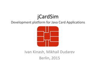 jCardSim
Development platform for Java Card Applications
Ivan Kinash, Mikhail Dudarev
Berlin, 2015
 
