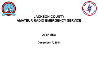 JACKSON COUNTY
AMATEUR RADIO EMERGENCY SERVICE
OVERVIEW
December 7, 2011
 