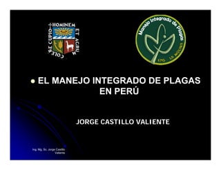 Ing. Mg. Sc. Jorge Castillo
Valiente
 EL MANEJO INTEGRADO DE PLAGAS
EN PERÚ
JORGE CASTILLO VALIENTE
 