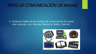 TIPOS DE COMUNICACIÓN DE MASAS:
 Podemos hablar de los medios de comunicación de masas
más comunes, son: Revistas Televisión, Radio,, Internet.
 