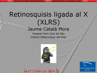 Retinosquisis ligada al X
        (XLRS)
     Jaume Català Mora
       Hospital Sant Joan de Déu
      Institut Oftalmològic del Pilar
 