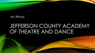 JEFFERSON COUNTY ACADEMY
OF THEATRE AND DANCE
Ms. Bishop
 