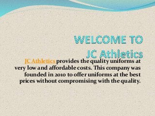 JC Athletics provides the quality uniforms at
very low and affordable costs. This company was
founded in 2010 to offer uniforms at the best
prices without compromising with the quality.
 