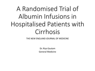 A Randomised Trial of
Albumin Infusions in
Hospitalised Patients with
Cirrhosis
THE NEW ENGLAND JOURNAL OF MEDICINE
Dr. Riya Gautam
General Medicine
 