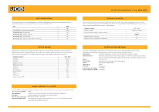 MOTOR JCB 444
Motor diesel com quatro cilindros, injeção direta, filtro de óleo tipo cartucho, filtro de combustível e pré-filtro separador de
água/sedimentos, filtro de ar de elemento duplo com pré-filtro ciclônico interno, auxiliar para partida a frio. Em conformidade
com as normas de emissão EPA Tier II CARB. Proteção para cárter e cardan dianteiro disponível como opcional.
Modelo da máquina
Cilindradas
Aspiração
Rotação do motor
Potência do motor
SAE bruto
SAE líquido
Torque máximo
SAE bruto
SAE líquido
Torque máximo - RPM
Terra com 12volts negativo, chicote elétrico e conectores de acordo com a classificação IP69K. Caixa de fusíveis
centralizada, complementada com disjuntores de circuito principal no terminal positivo da bateria.
Instrumentos
Sistema de alarme
Bateria
Pré-instalação
Buzina
Alarme de ré
Alternador
Luzes Frontais de Trabalho
Luzes Traseiras de Trabalho
Tacômetro, temperatura do motor, nível de combustível, horímetro, relógio.
Indicadores audiovisuais para óleo do motor, água no combustível, temperatura e pressão do
óleo da transmissão, freio de estacionamento, purificador de ar, alternador, pressão dos freios.
12V, 900 CCA.
Alto-falantes e antena do rádio, além de luz giratória.
Acionamento frontal e traseiro.
Padrão.
95 ampéres.
4 ajustáveis.
4 ajustáveis.
PESO OPERACIONAIS SISTEMA DE DIREÇÃO
O peso operacional inclui a máquina equipada com caçamba frontal padrão, caçamba da retroescavadeira de 600mm,
reservatórios de fluídos e de combustível cheios e com operador padrão SAE.
4CX
Unidade básica - retroescavadeira padrão
Acrescentar para: cabine fechada
Acrescentar para: Extradig - opcional
Sistema hidrostático acionado pela bomba hidráulica principal, com válvula de prioridade para direção, garantindo direção
mesmo com motor desligado. O modelo 4CX inclui três modos de direção: direção frontal (2WS), direção em quatro rodas
(4WS) e direção dianteira e traseira opostas - “tipo caranguejo”.
Modelo da máquina
Direção nos eixos
Giro do volante da direção – batente a batente
Diâmetro de giro – sem frear
Diâmetro de giro na caçamba da carregadeira
CARACTERÍSTICAS DO MOTOR
O motor JCB foi projetado para facilitar as verificações diárias, manutenção de rotina e para maiores intervalos de serviços.
Tipo de Combustível Filtro
de Combustível
Filtro de ar
Filtro de óleo e lubrificação
Sistema de arrefecimento
4 WS
kg
7462
245
453
4CX 4WS
4,4 litros
Turbo
2200
HP
100
98
Nm
440
440
1300
Diesel.
Cartucho com elemento descartável, com separador de água e sedimentos.
Elemento duplo seco, com pré-filtro interno tipo ciclônico.
Filtro do tipo cartucho, fluxo total.
Especificação para clima quente, pressurizado de 14,5 psi (1,0 bar). Tanque de expansão
pressurizado com bocal de enchimento.
4CX 4WS
Dianteiro e Traseiro
2 ¾
metros
9.1
10.7
SISTEMA ELÉTRICO E PAINEL
RETROESCAVADEIRA JCB | 4CX ECO
Acrescentar para: Operador SAE 80
Acrescentar para: Caçamba HD de 800mm - diferença 80
 