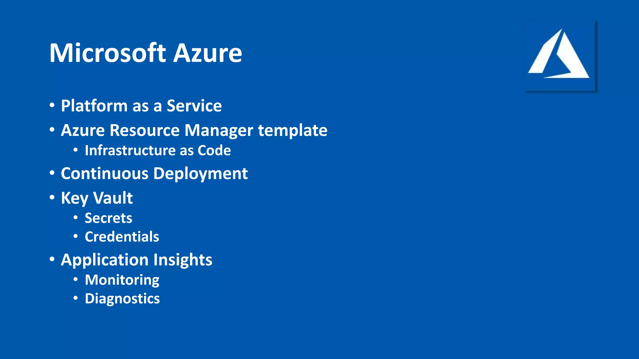 Microsoft Azure
• Platform as a Service
• Azure Resource Manager template
• Infrastructure as Code
• Continuous Deployment
• Key Vault
• Secrets
• Credentials
• Application Insights
• Monitoring
• Diagnostics
 
