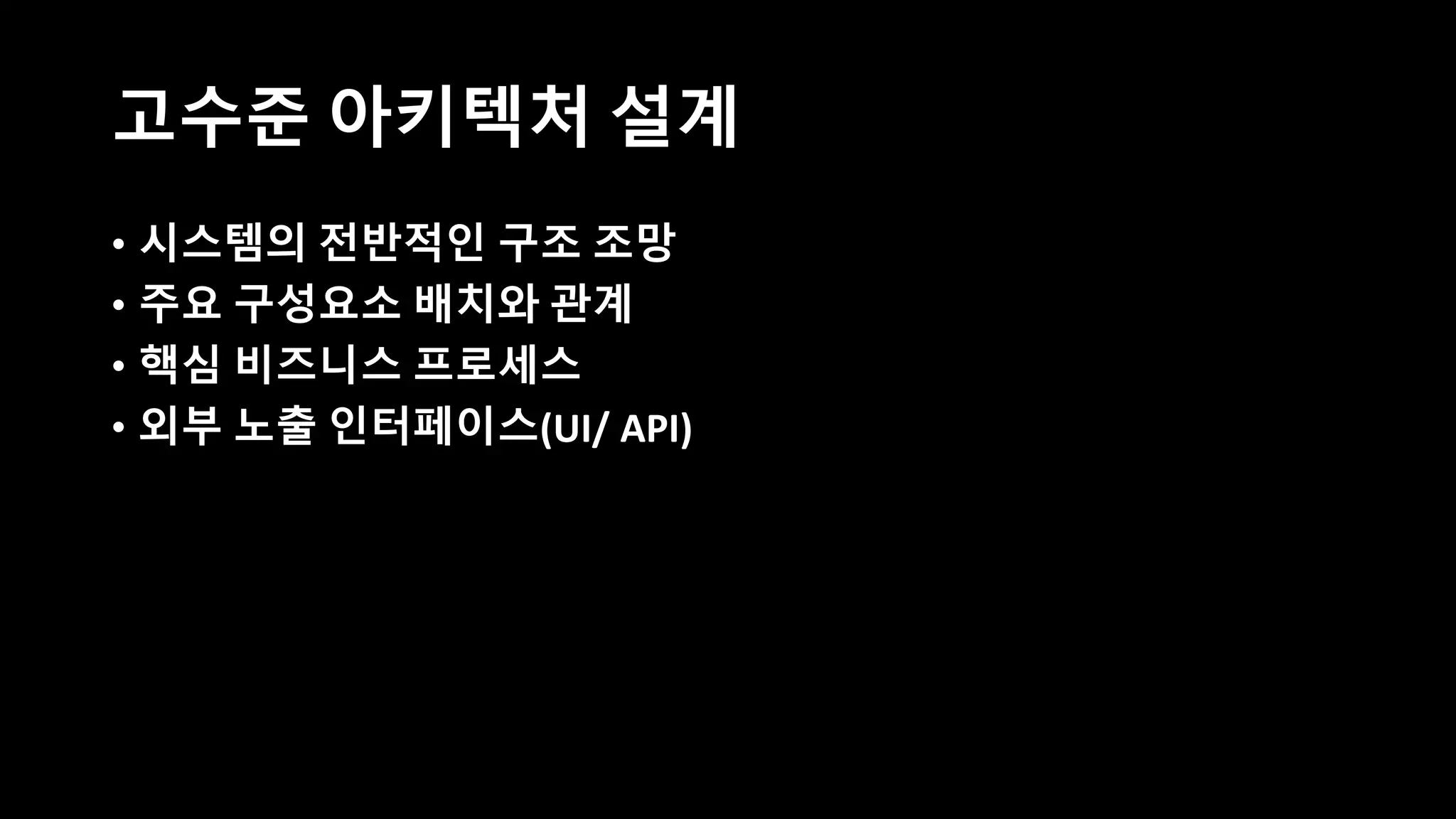 고수준 아키텍처 설계
• 시스템의 전반적인 구조 조망
• 주요 구성요소 배치와 관계
• 핵심 비즈니스 프로세스
• 외부 노출 인터페이스(UI/ API)
 