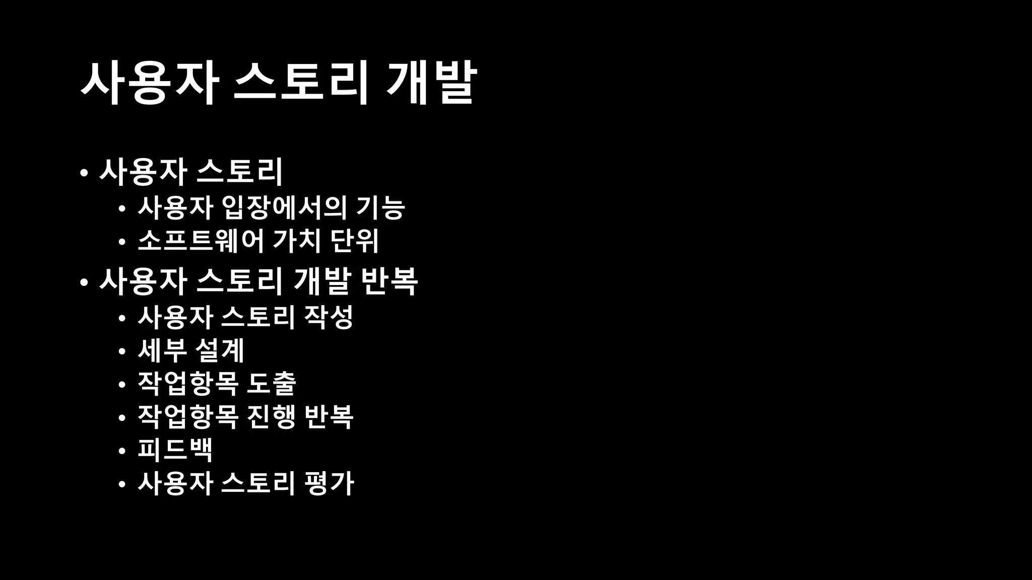 사용자 스토리 개발
• 사용자 스토리
• 사용자 입장에서의 기능
• 소프트웨어 가치 단위
• 사용자 스토리 개발 반복
• 사용자 스토리 작성
• 세부 설계
• 작업항목 도출
• 작업항목 진행 반복
• 피드백
• 사용자 스토리 평가
 