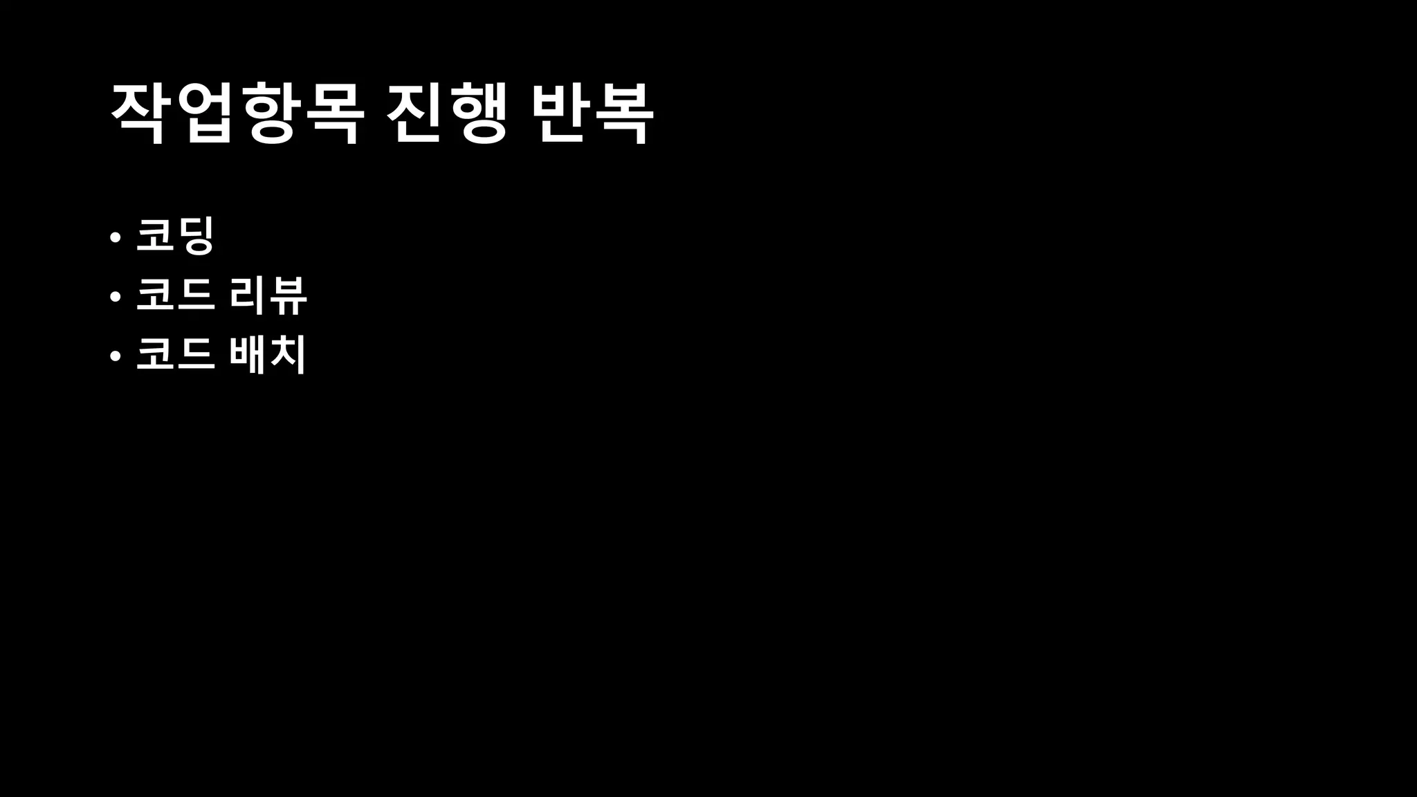 작업항목 진행 반복
• 코딩
• 코드 리뷰
• 코드 배치
 