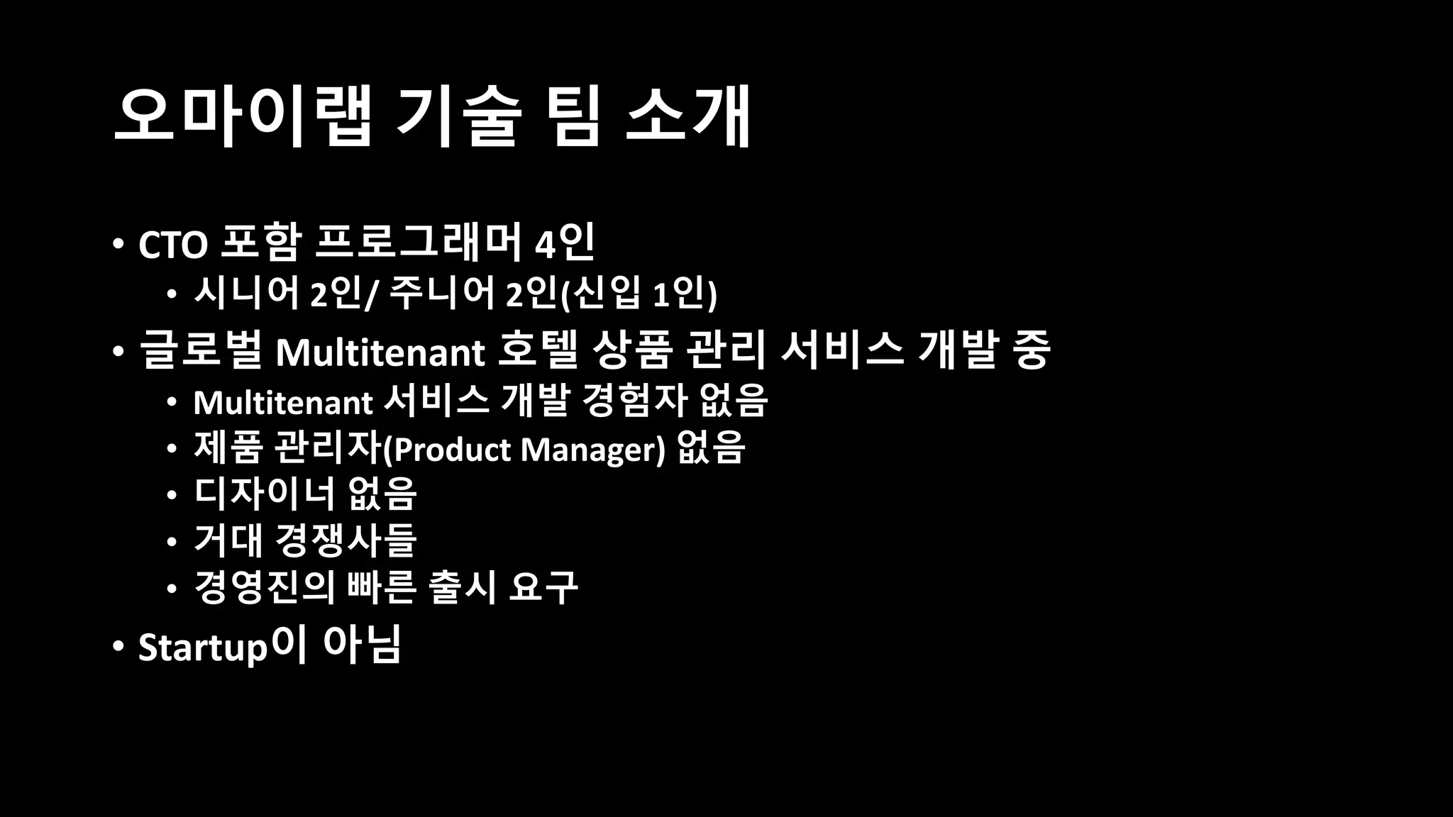 오마이랩 기술 팀 소개
• CTO 포함 프로그래머 4인
• 시니어 2인/ 주니어 2인(신입 1인)
• 글로벌 Multitenant 호텔 상품 관리 서비스 개발 중
• Multitenant 서비스 개발 경험자 없음
• 제품 관리자(Product Manager) 없음
• 디자이너 없음
• 거대 경쟁사들
• 경영진의 빠른 출시 요구
• Startup이 아님
 