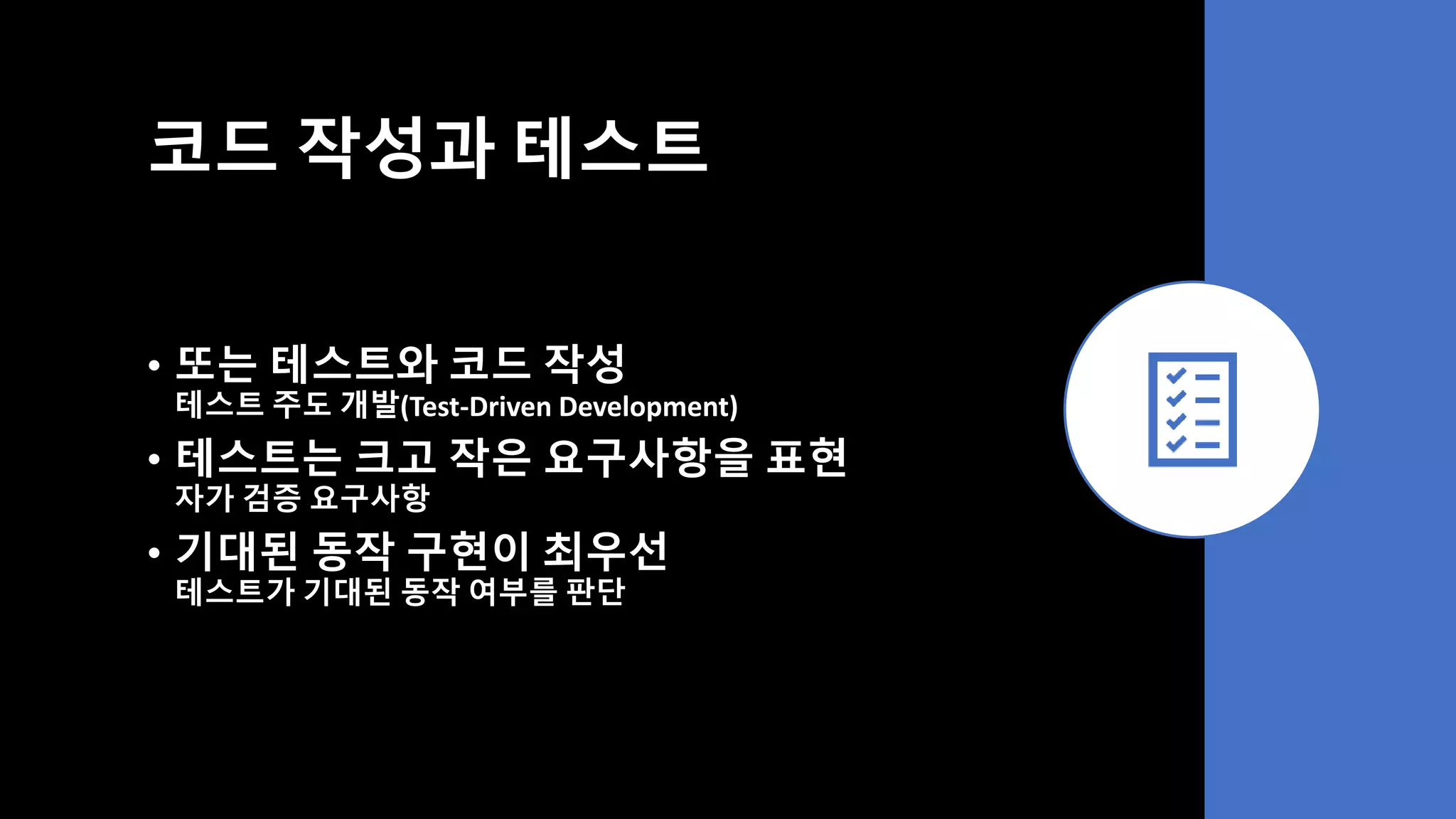코드 작성과 테스트
• 또는 테스트와 코드 작성
테스트 주도 개발(Test-Driven Development)
• 테스트는 크고 작은 요구사항을 표현
자가 검증 요구사항
• 기대된 동작 구현이 최우선
테스트가 기대된 동작 여부를 판단
 