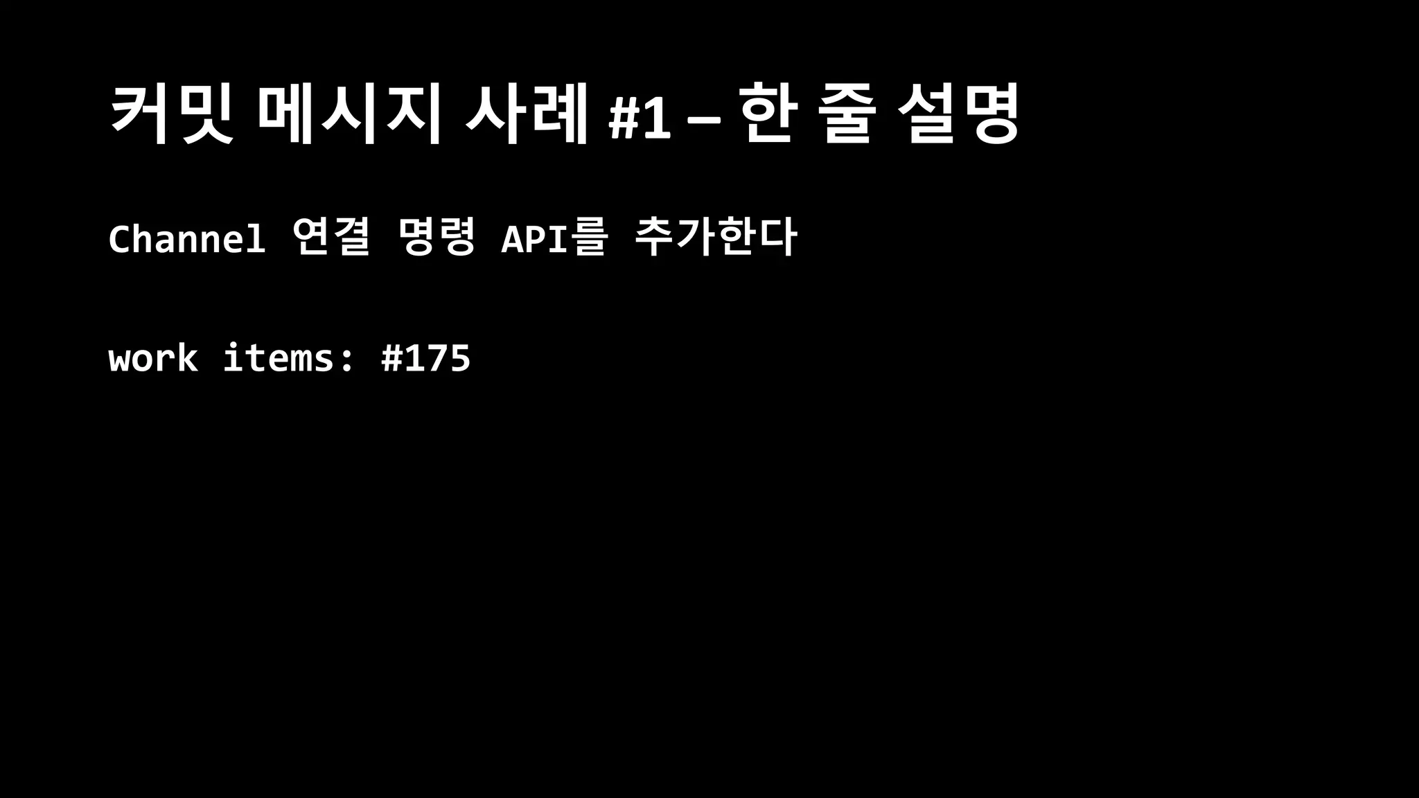 커밋 메시지 사례 #1 – 한 줄 설명
Channel 연결 명령 API를 추가한다
work items: #175
 